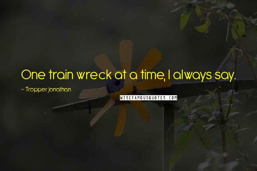 Tropper Jonathan Quotes: One train wreck at a time, I always say.