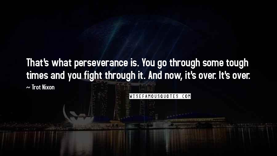 Trot Nixon Quotes: That's what perseverance is. You go through some tough times and you fight through it. And now, it's over. It's over.