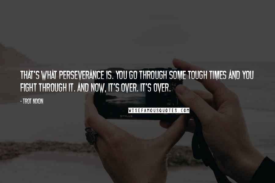 Trot Nixon Quotes: That's what perseverance is. You go through some tough times and you fight through it. And now, it's over. It's over.