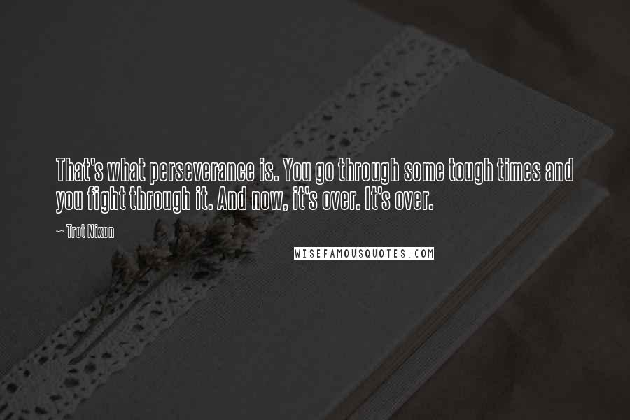 Trot Nixon Quotes: That's what perseverance is. You go through some tough times and you fight through it. And now, it's over. It's over.