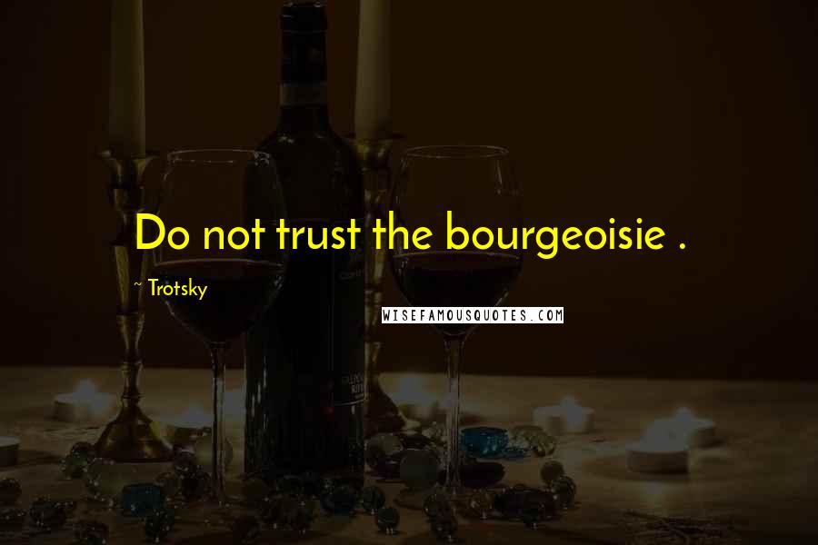 Trotsky Quotes: Do not trust the bourgeoisie .