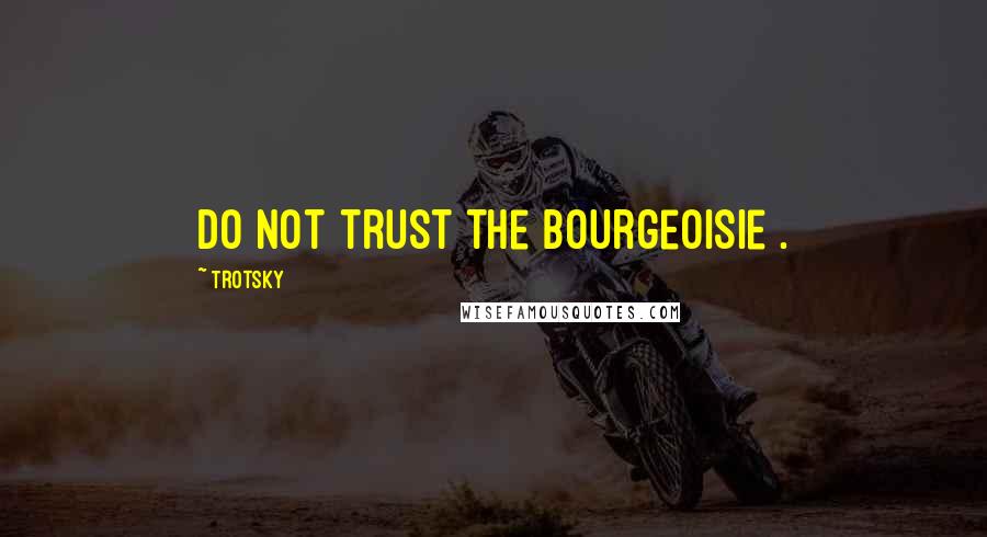 Trotsky Quotes: Do not trust the bourgeoisie .