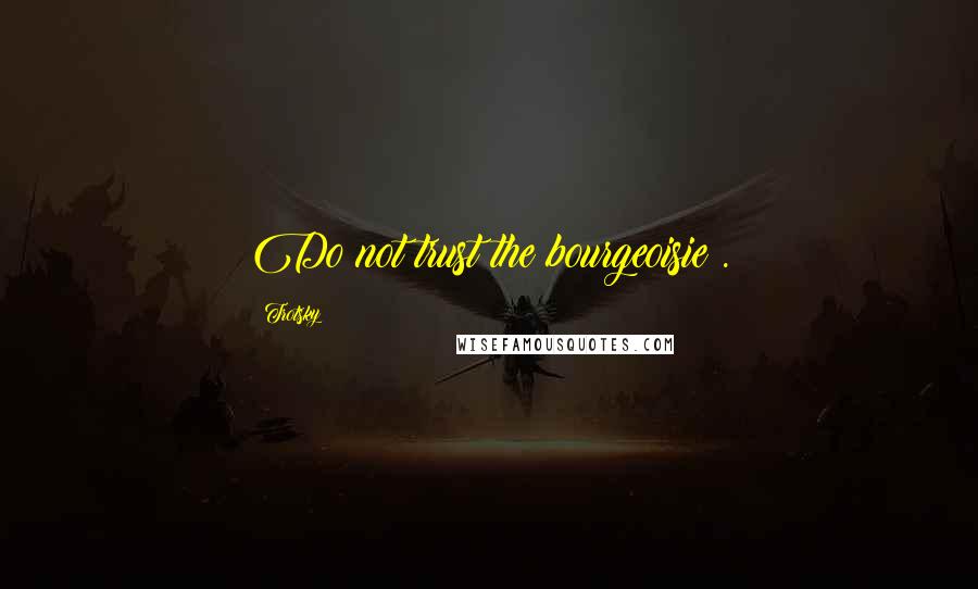 Trotsky Quotes: Do not trust the bourgeoisie .