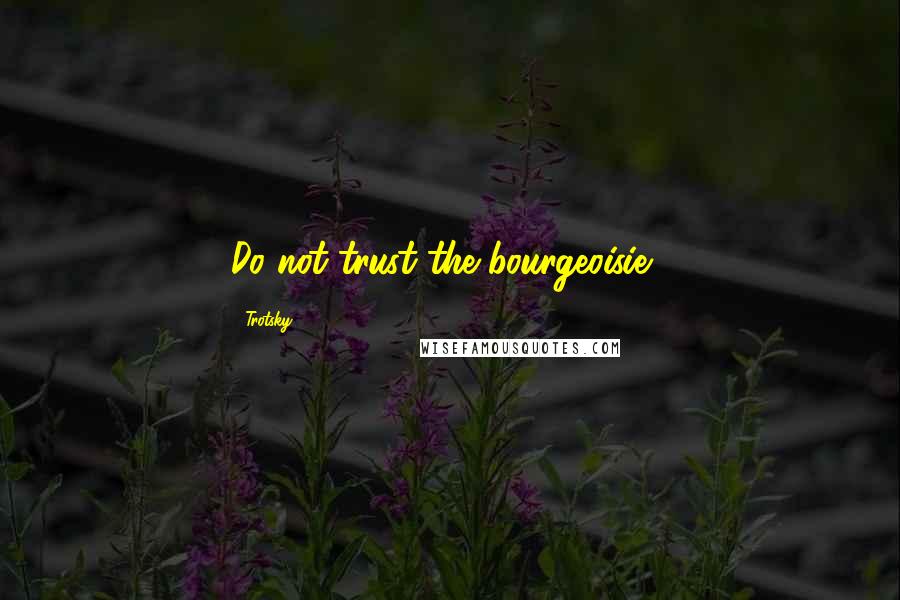 Trotsky Quotes: Do not trust the bourgeoisie .