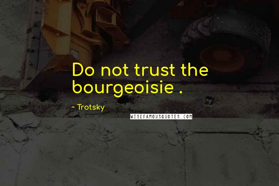 Trotsky Quotes: Do not trust the bourgeoisie .
