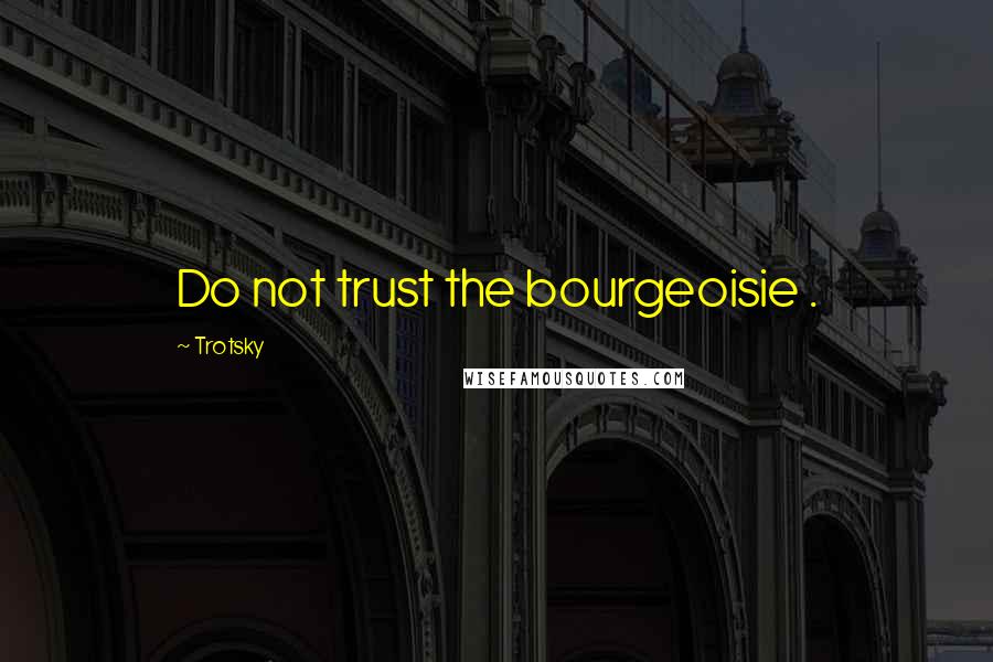 Trotsky Quotes: Do not trust the bourgeoisie .