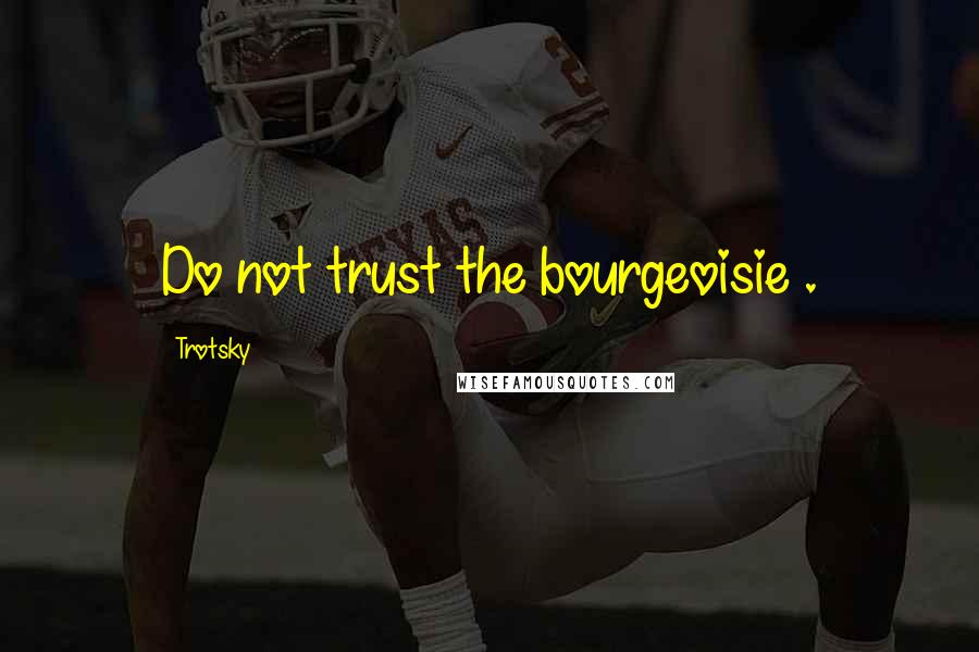 Trotsky Quotes: Do not trust the bourgeoisie .