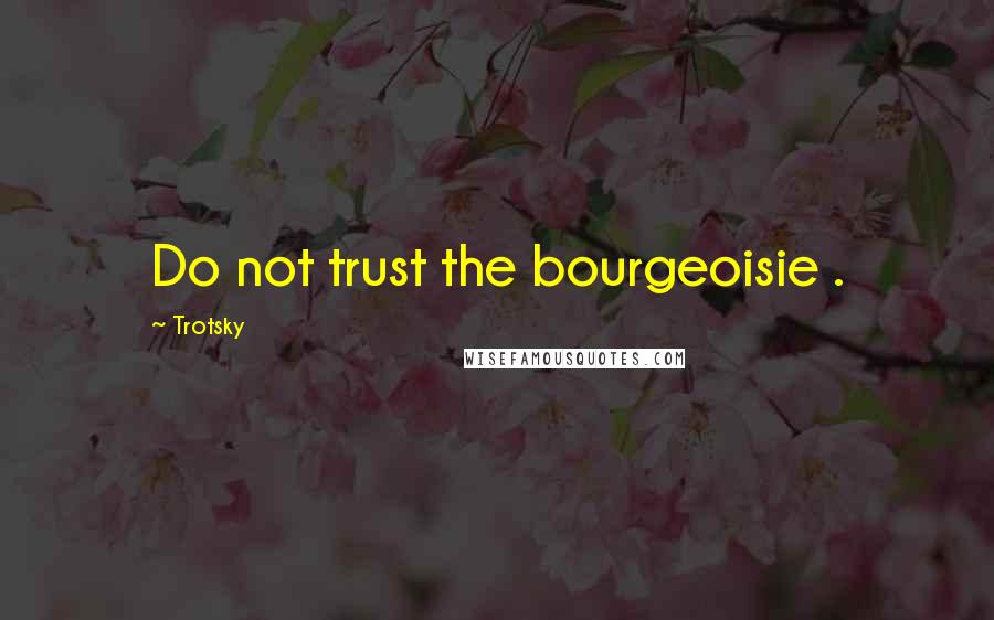 Trotsky Quotes: Do not trust the bourgeoisie .