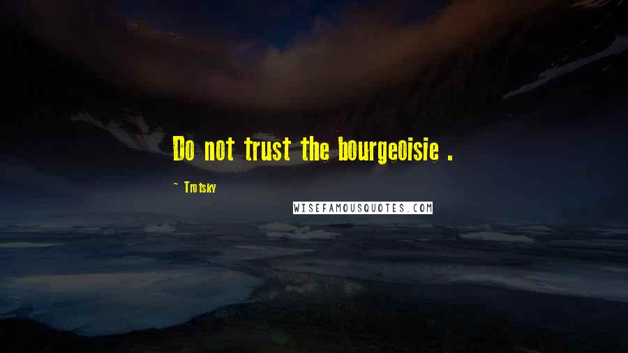 Trotsky Quotes: Do not trust the bourgeoisie .