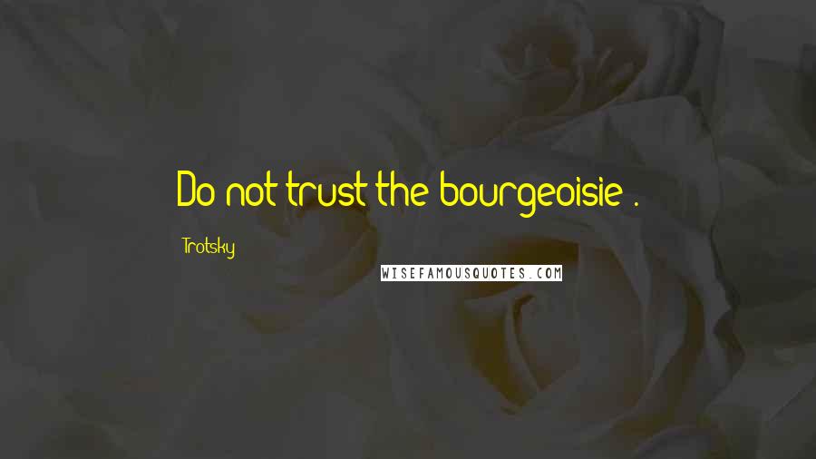 Trotsky Quotes: Do not trust the bourgeoisie .