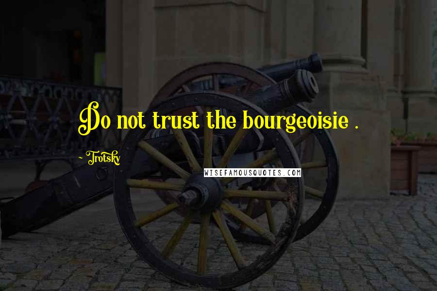 Trotsky Quotes: Do not trust the bourgeoisie .