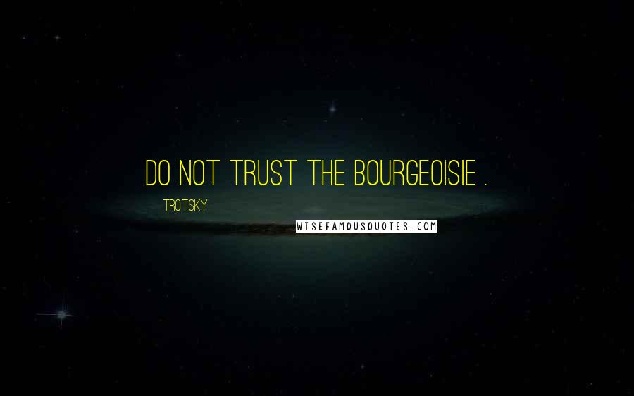 Trotsky Quotes: Do not trust the bourgeoisie .