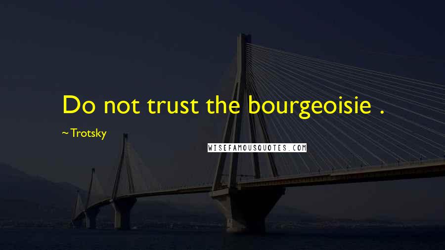 Trotsky Quotes: Do not trust the bourgeoisie .