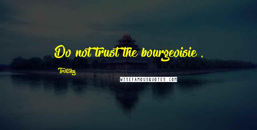 Trotsky Quotes: Do not trust the bourgeoisie .
