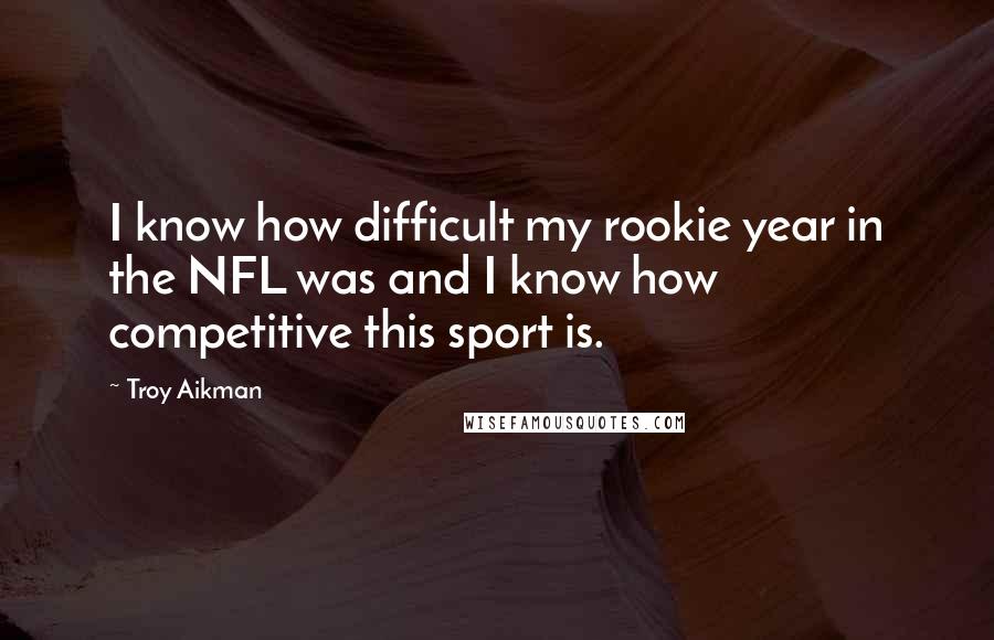 Troy Aikman Quotes: I know how difficult my rookie year in the NFL was and I know how competitive this sport is.