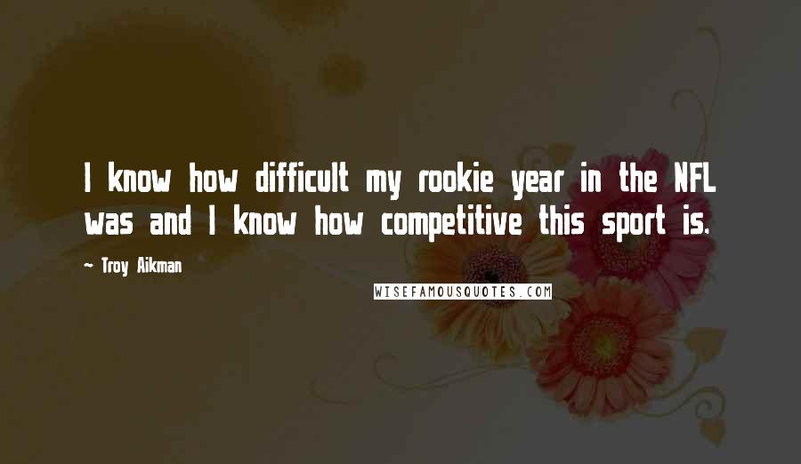 Troy Aikman Quotes: I know how difficult my rookie year in the NFL was and I know how competitive this sport is.
