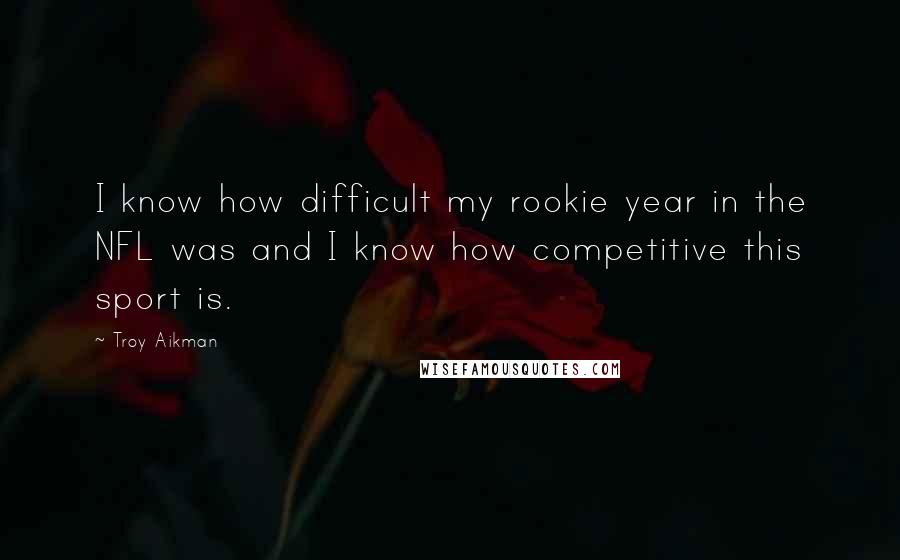 Troy Aikman Quotes: I know how difficult my rookie year in the NFL was and I know how competitive this sport is.