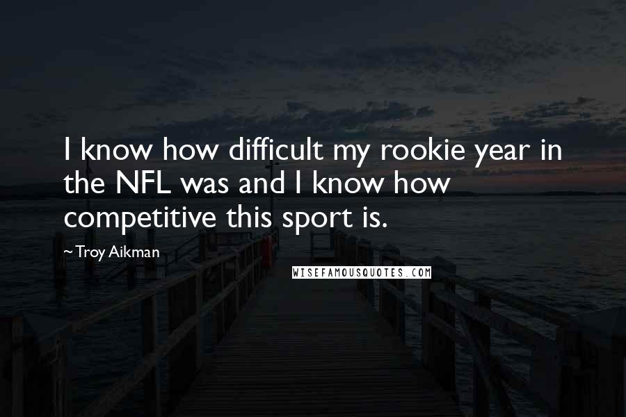 Troy Aikman Quotes: I know how difficult my rookie year in the NFL was and I know how competitive this sport is.