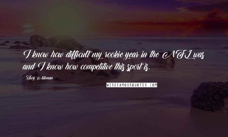 Troy Aikman Quotes: I know how difficult my rookie year in the NFL was and I know how competitive this sport is.