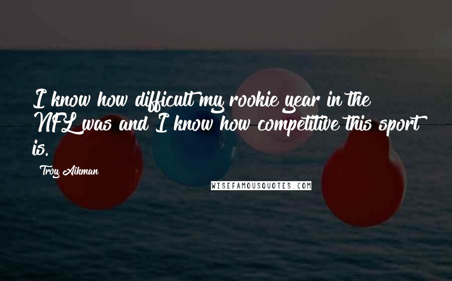 Troy Aikman Quotes: I know how difficult my rookie year in the NFL was and I know how competitive this sport is.