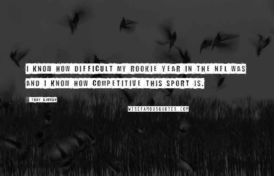 Troy Aikman Quotes: I know how difficult my rookie year in the NFL was and I know how competitive this sport is.