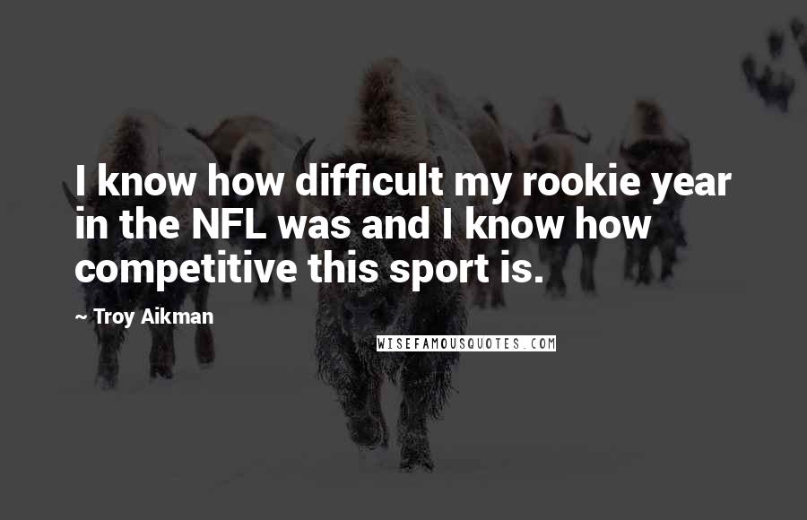 Troy Aikman Quotes: I know how difficult my rookie year in the NFL was and I know how competitive this sport is.