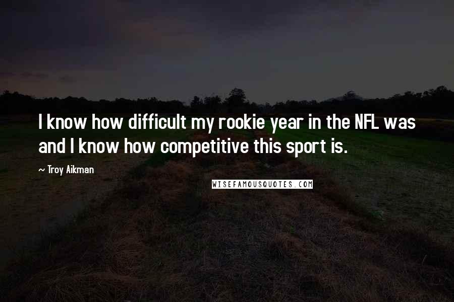 Troy Aikman Quotes: I know how difficult my rookie year in the NFL was and I know how competitive this sport is.