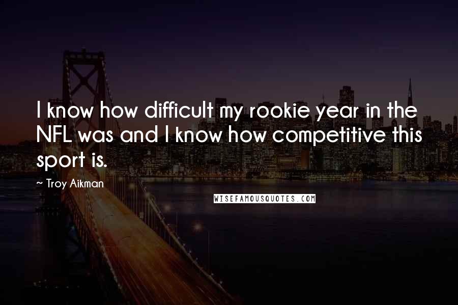 Troy Aikman Quotes: I know how difficult my rookie year in the NFL was and I know how competitive this sport is.
