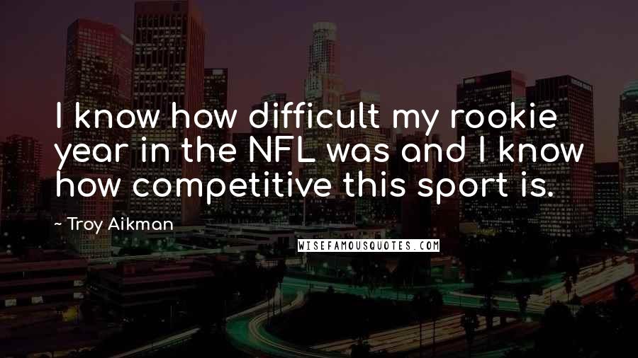 Troy Aikman Quotes: I know how difficult my rookie year in the NFL was and I know how competitive this sport is.