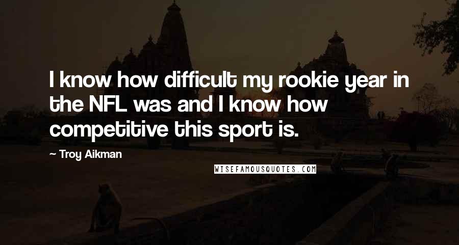 Troy Aikman Quotes: I know how difficult my rookie year in the NFL was and I know how competitive this sport is.