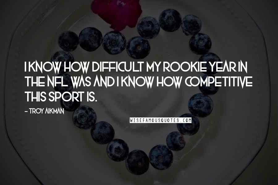 Troy Aikman Quotes: I know how difficult my rookie year in the NFL was and I know how competitive this sport is.