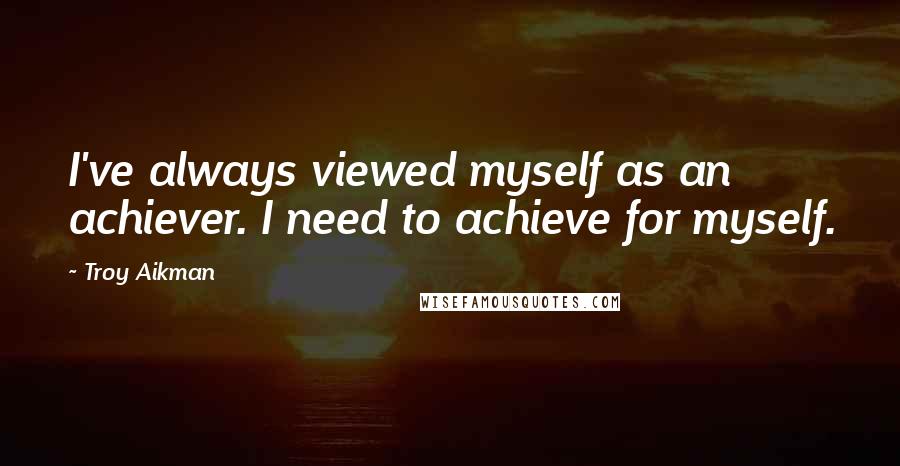 Troy Aikman Quotes: I've always viewed myself as an achiever. I need to achieve for myself.