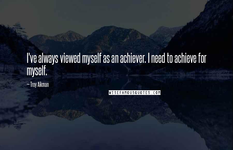 Troy Aikman Quotes: I've always viewed myself as an achiever. I need to achieve for myself.