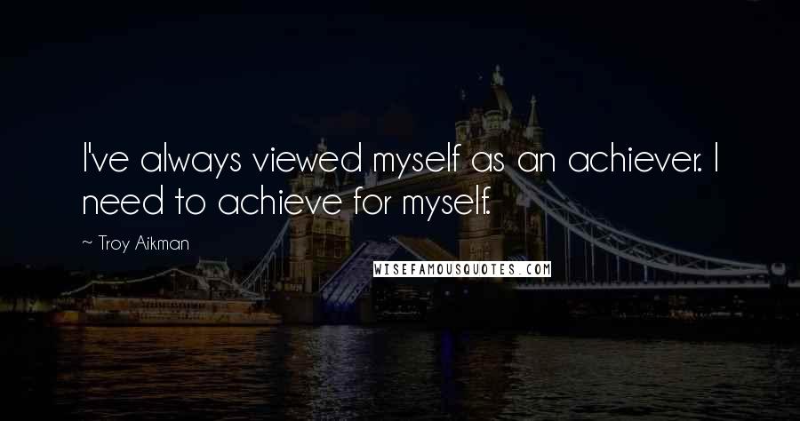 Troy Aikman Quotes: I've always viewed myself as an achiever. I need to achieve for myself.