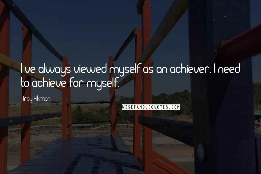 Troy Aikman Quotes: I've always viewed myself as an achiever. I need to achieve for myself.