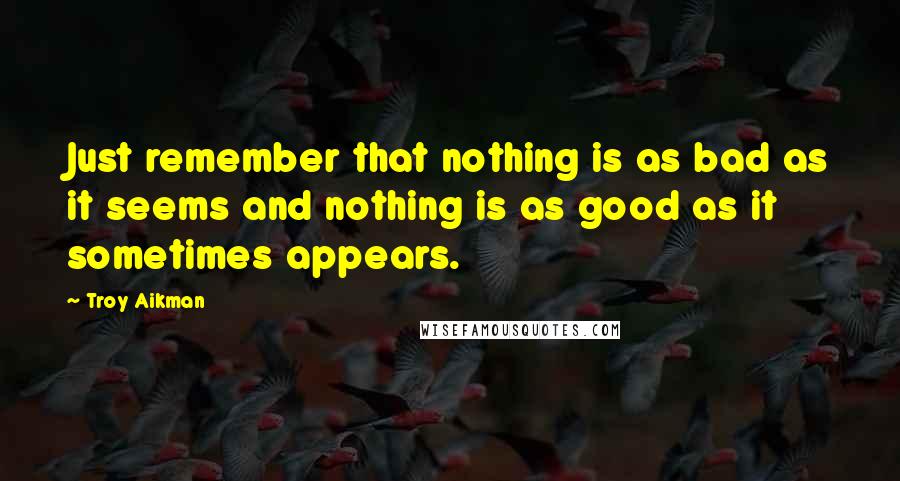 Troy Aikman Quotes: Just remember that nothing is as bad as it seems and nothing is as good as it sometimes appears.