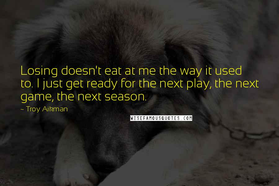 Troy Aikman Quotes: Losing doesn't eat at me the way it used to. I just get ready for the next play, the next game, the next season.