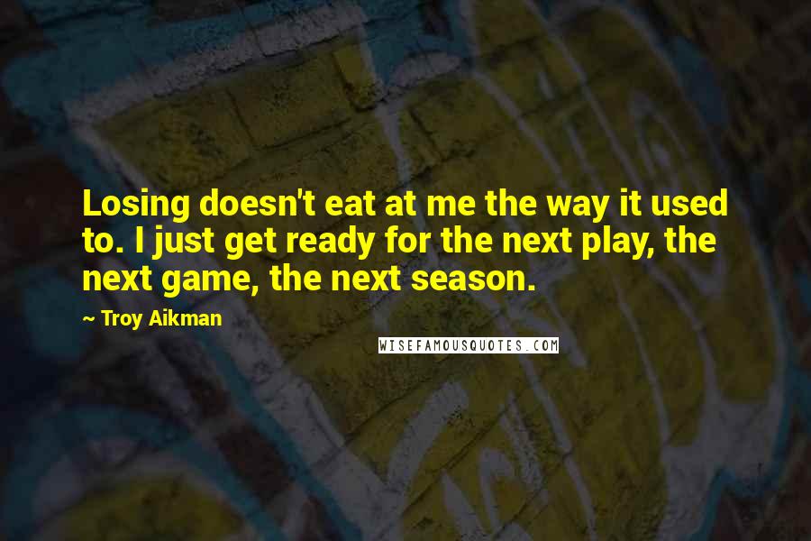 Troy Aikman Quotes: Losing doesn't eat at me the way it used to. I just get ready for the next play, the next game, the next season.