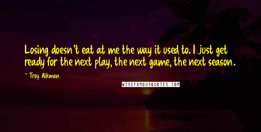 Troy Aikman Quotes: Losing doesn't eat at me the way it used to. I just get ready for the next play, the next game, the next season.