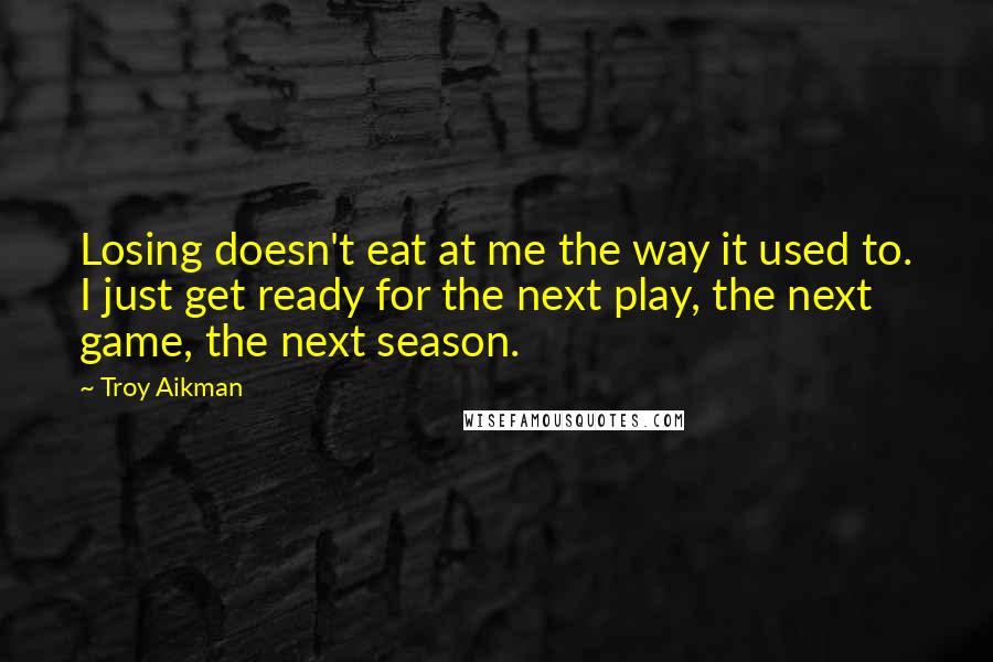 Troy Aikman Quotes: Losing doesn't eat at me the way it used to. I just get ready for the next play, the next game, the next season.