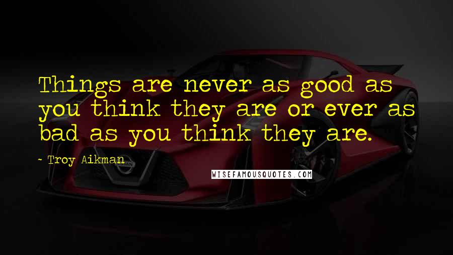 Troy Aikman Quotes: Things are never as good as you think they are or ever as bad as you think they are.