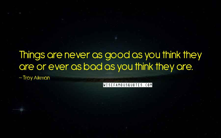 Troy Aikman Quotes: Things are never as good as you think they are or ever as bad as you think they are.