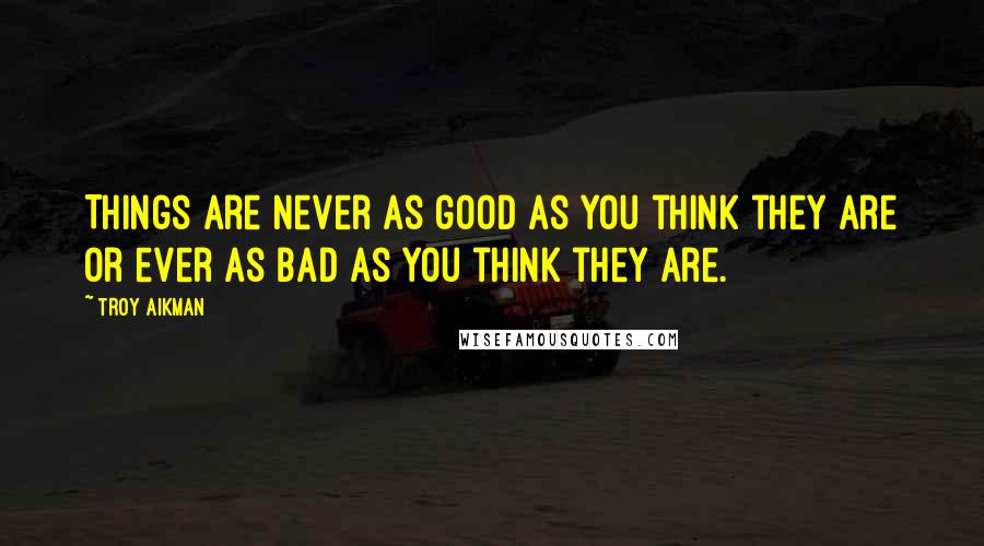 Troy Aikman Quotes: Things are never as good as you think they are or ever as bad as you think they are.