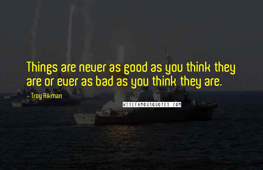 Troy Aikman Quotes: Things are never as good as you think they are or ever as bad as you think they are.