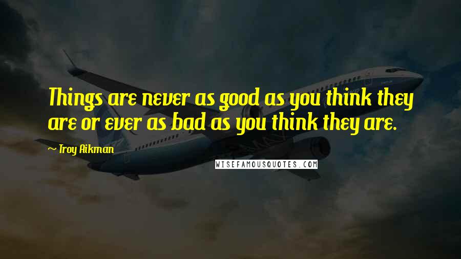 Troy Aikman Quotes: Things are never as good as you think they are or ever as bad as you think they are.