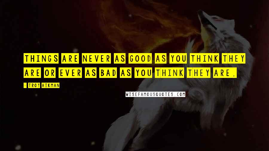 Troy Aikman Quotes: Things are never as good as you think they are or ever as bad as you think they are.
