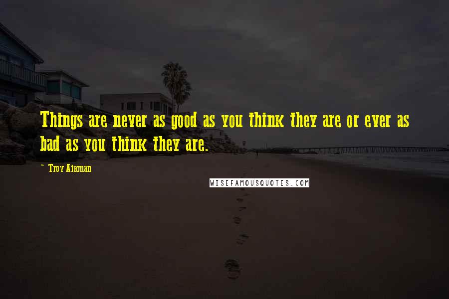 Troy Aikman Quotes: Things are never as good as you think they are or ever as bad as you think they are.