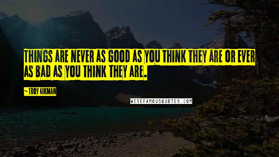 Troy Aikman Quotes: Things are never as good as you think they are or ever as bad as you think they are.