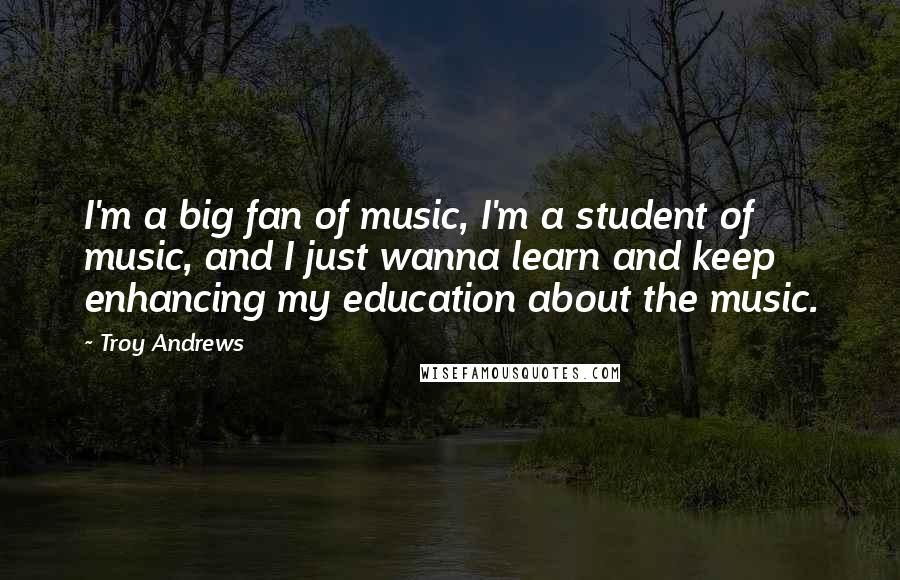 Troy Andrews Quotes: I'm a big fan of music, I'm a student of music, and I just wanna learn and keep enhancing my education about the music.