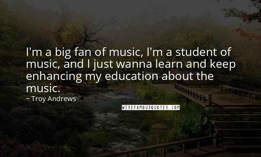 Troy Andrews Quotes: I'm a big fan of music, I'm a student of music, and I just wanna learn and keep enhancing my education about the music.